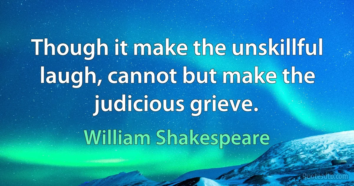 Though it make the unskillful laugh, cannot but make the judicious grieve. (William Shakespeare)