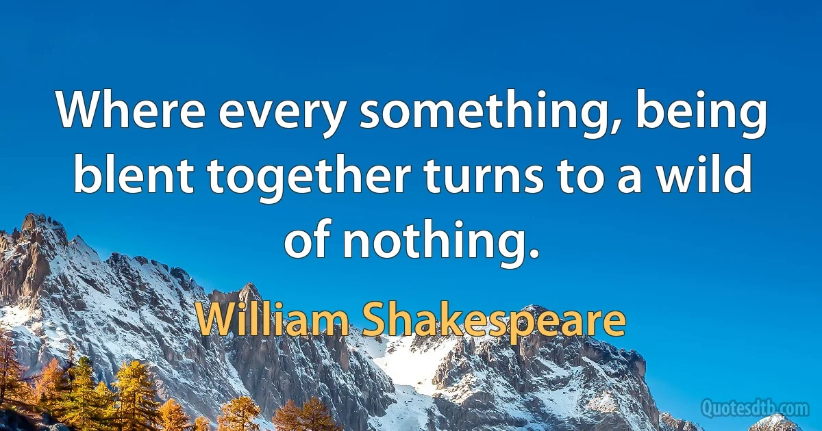 Where every something, being blent together turns to a wild of nothing. (William Shakespeare)