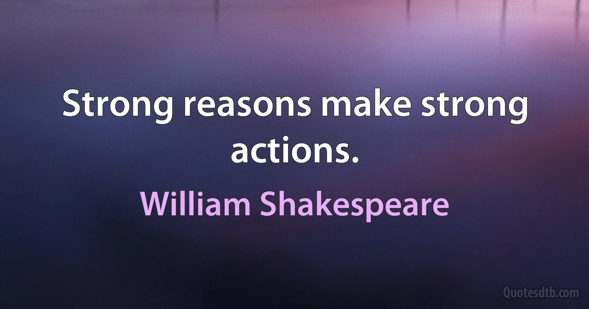 Strong reasons make strong actions. (William Shakespeare)