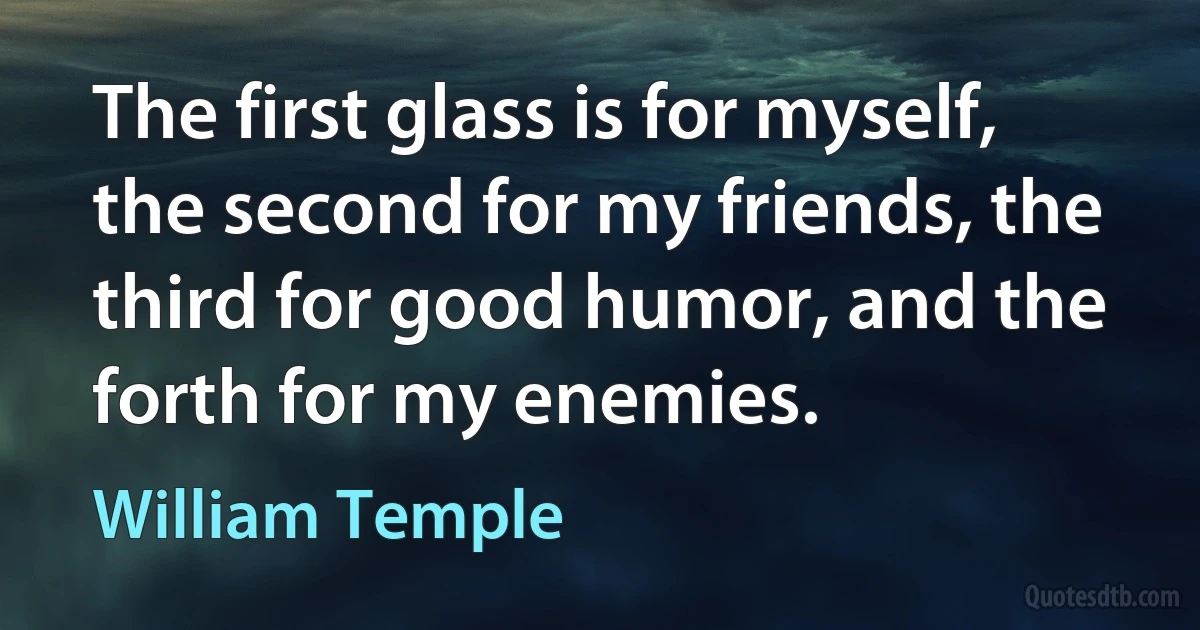 The first glass is for myself, the second for my friends, the third for good humor, and the forth for my enemies. (William Temple)