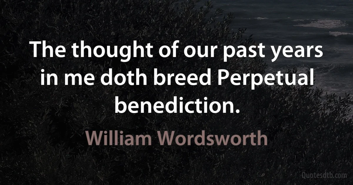 The thought of our past years in me doth breed Perpetual benediction. (William Wordsworth)