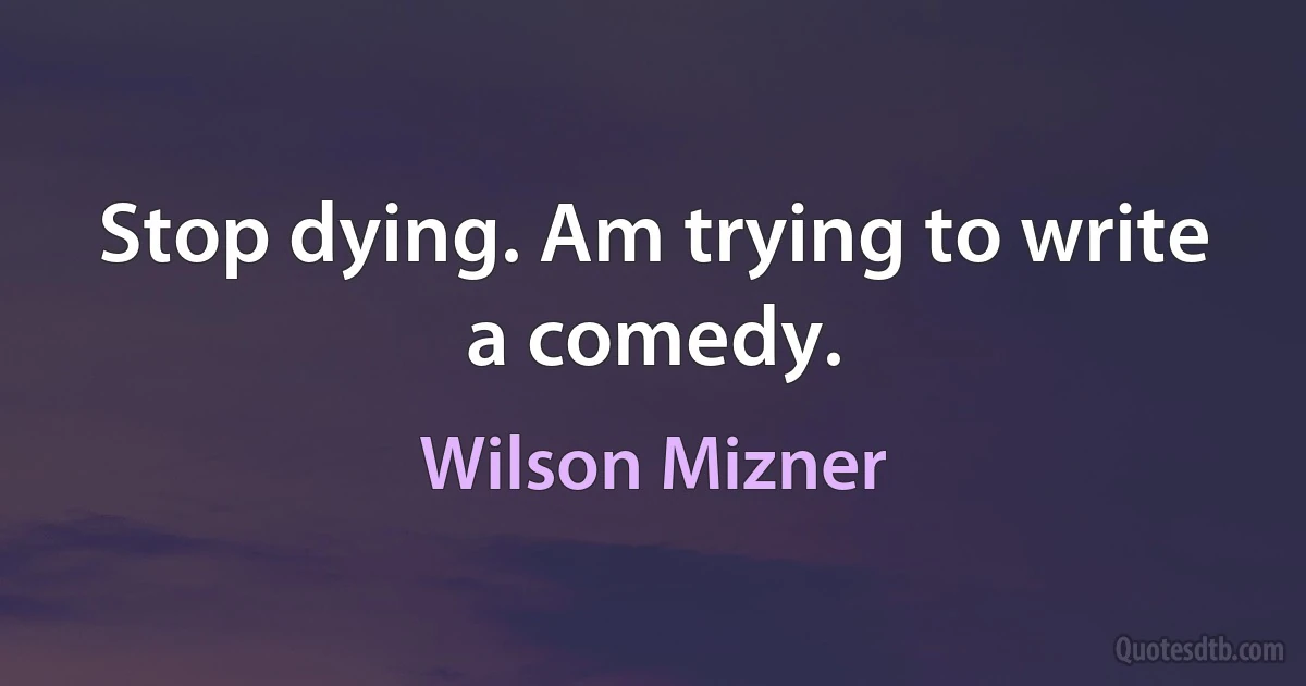 Stop dying. Am trying to write a comedy. (Wilson Mizner)