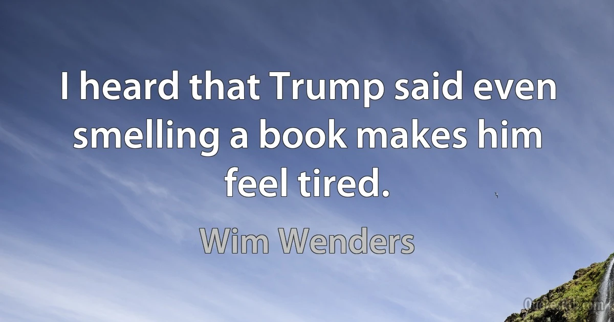 I heard that Trump said even smelling a book makes him feel tired. (Wim Wenders)