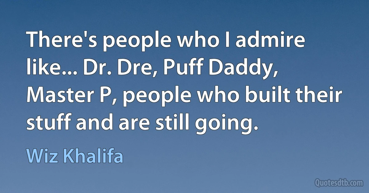 There's people who I admire like... Dr. Dre, Puff Daddy, Master P, people who built their stuff and are still going. (Wiz Khalifa)