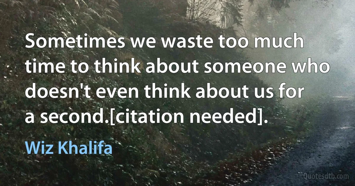 Sometimes we waste too much time to think about someone who doesn't even think about us for a second.[citation needed]. (Wiz Khalifa)