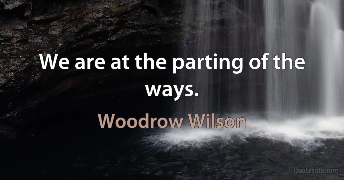 We are at the parting of the ways. (Woodrow Wilson)