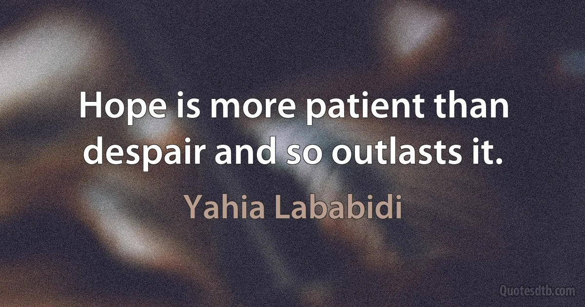 Hope is more patient than despair and so outlasts it. (Yahia Lababidi)