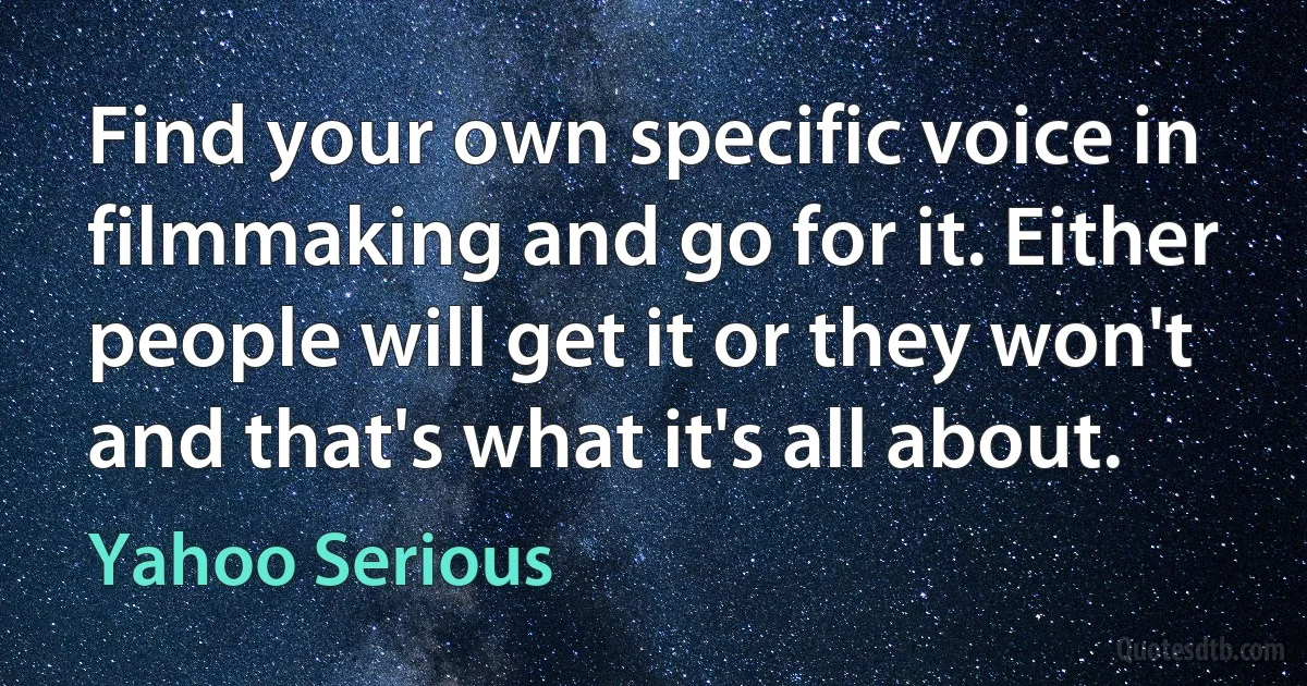 Find your own specific voice in filmmaking and go for it. Either people will get it or they won't and that's what it's all about. (Yahoo Serious)