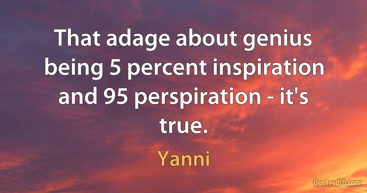 That adage about genius being 5 percent inspiration and 95 perspiration - it's true. (Yanni)