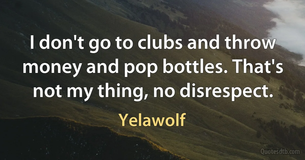 I don't go to clubs and throw money and pop bottles. That's not my thing, no disrespect. (Yelawolf)