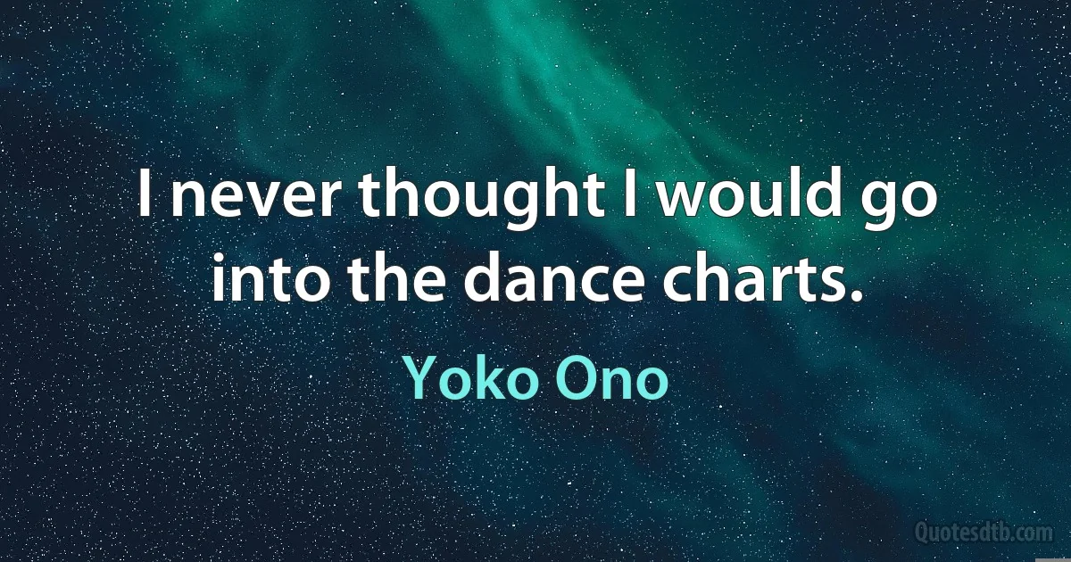 I never thought I would go into the dance charts. (Yoko Ono)