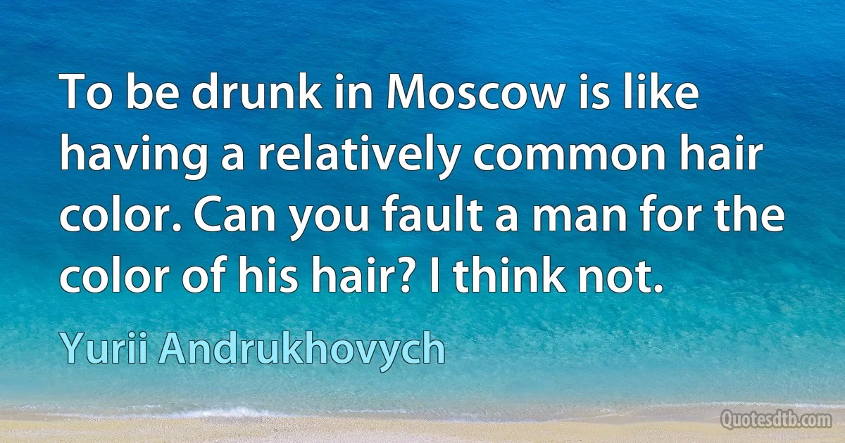 To be drunk in Moscow is like having a relatively common hair color. Can you fault a man for the color of his hair? I think not. (Yurii Andrukhovych)