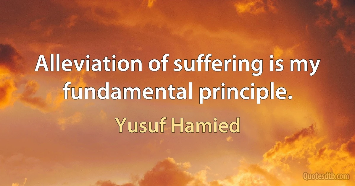 Alleviation of suffering is my fundamental principle. (Yusuf Hamied)