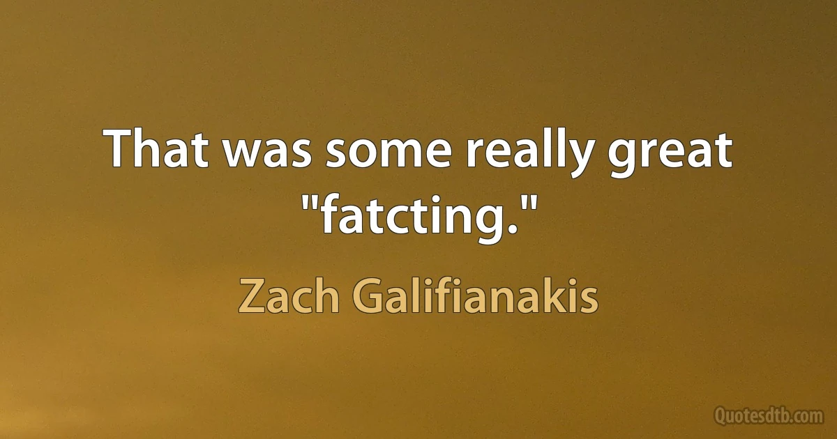 That was some really great "fatcting." (Zach Galifianakis)