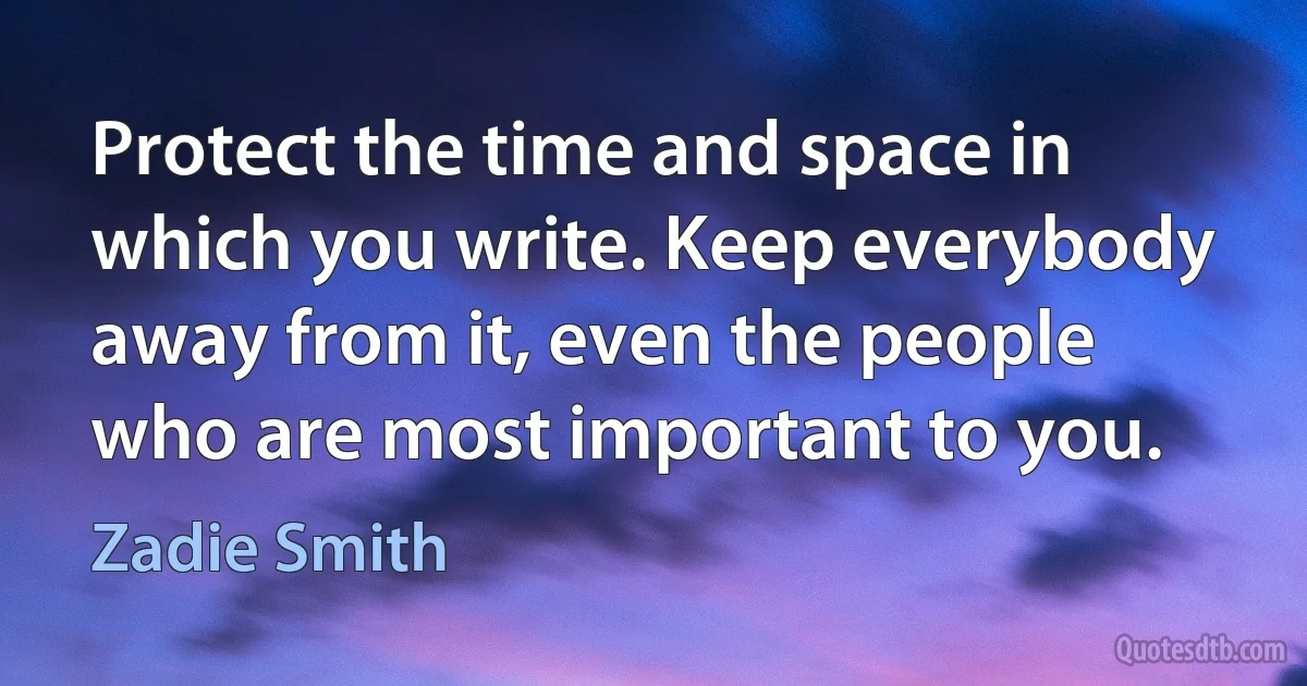 Protect the time and space in which you write. Keep everybody away from it, even the people who are most important to you. (Zadie Smith)