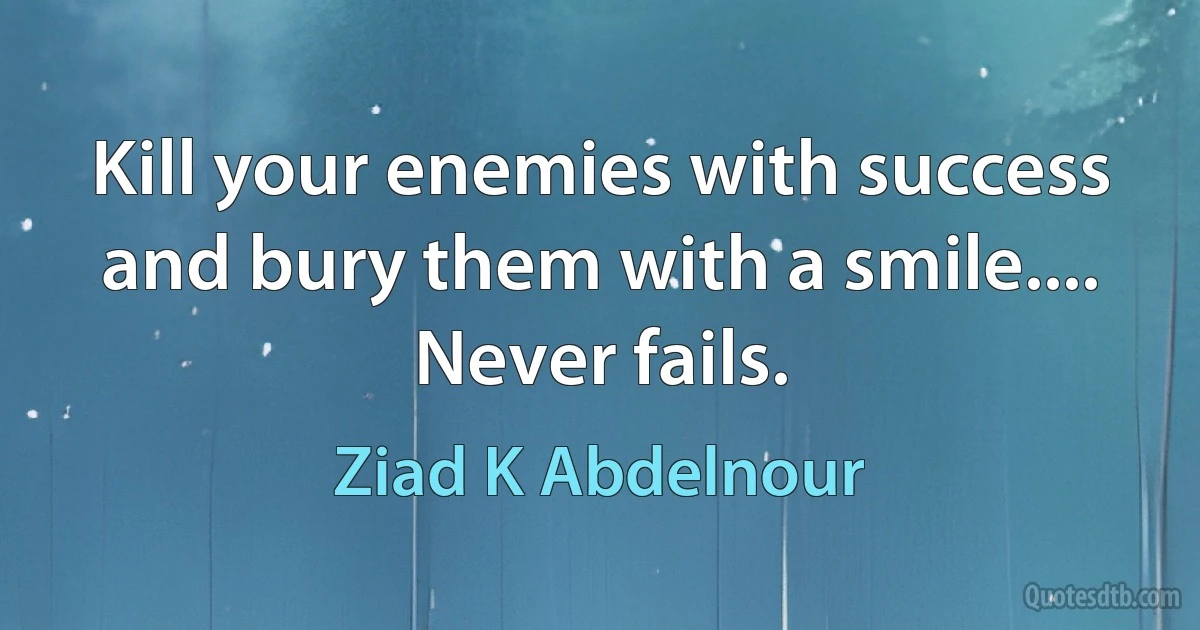 Kill your enemies with success and bury them with a smile.... Never fails. (Ziad K Abdelnour)