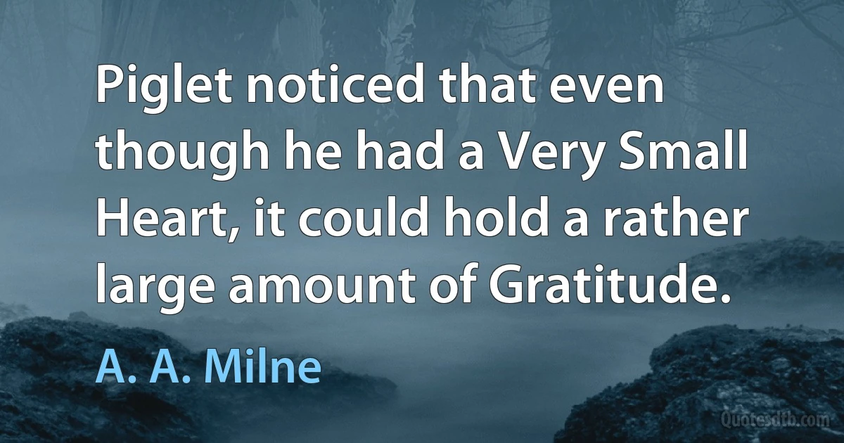 Piglet noticed that even though he had a Very Small Heart, it could hold a rather large amount of Gratitude. (A. A. Milne)