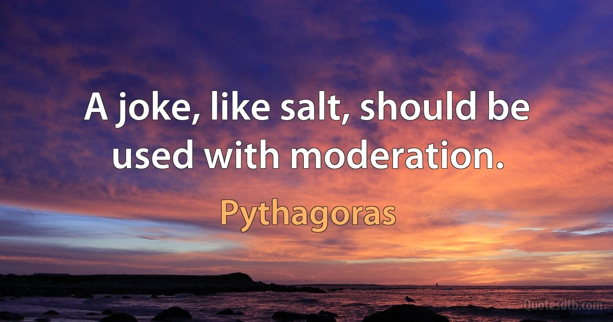 A joke, like salt, should be used with moderation. (Pythagoras)