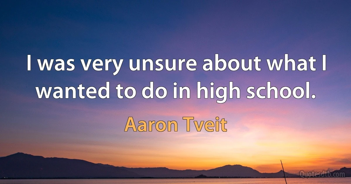 I was very unsure about what I wanted to do in high school. (Aaron Tveit)