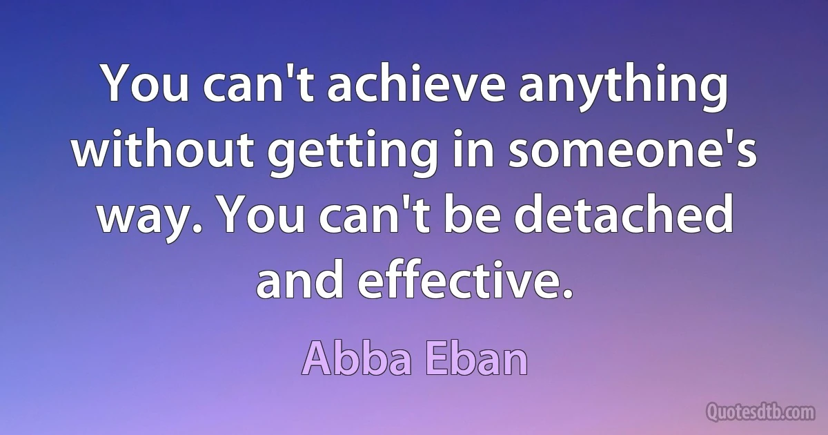 You can't achieve anything without getting in someone's way. You can't be detached and effective. (Abba Eban)