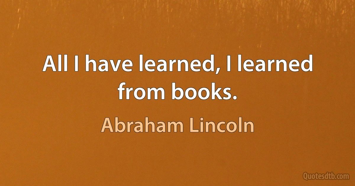 All I have learned, I learned from books. (Abraham Lincoln)