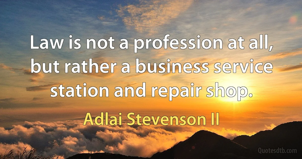 Law is not a profession at all, but rather a business service station and repair shop. (Adlai Stevenson II)