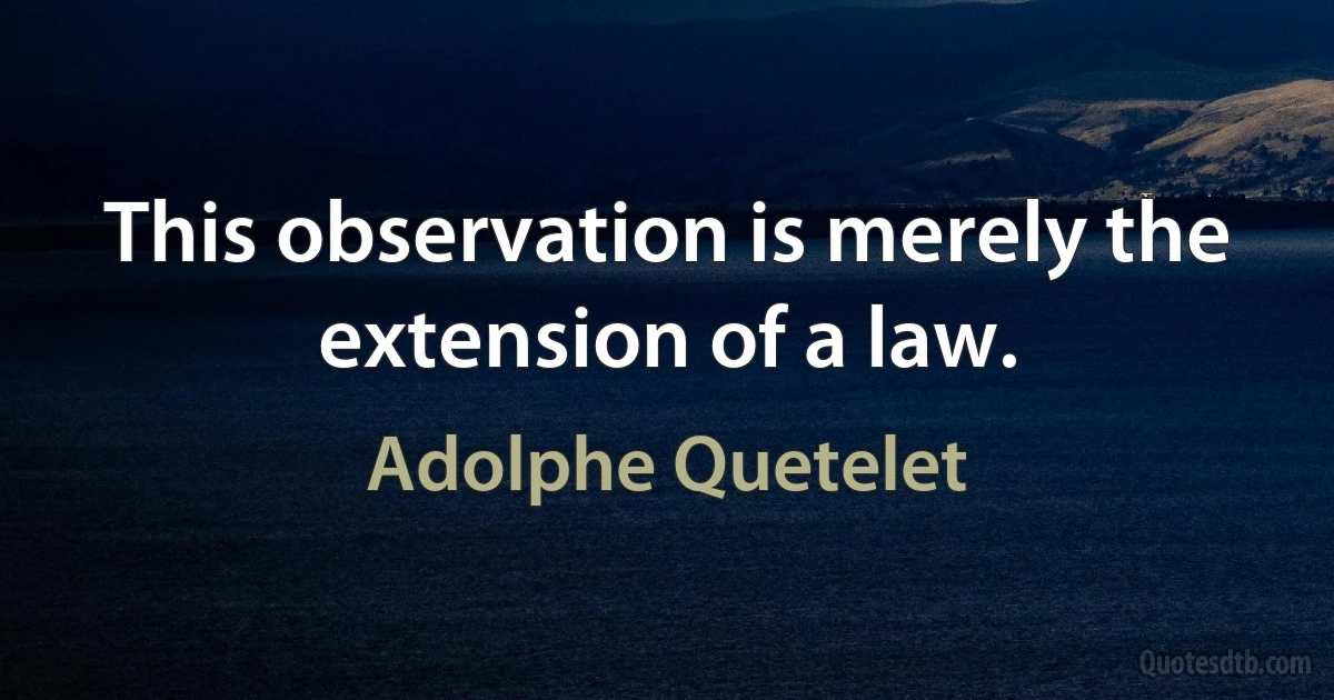 This observation is merely the extension of a law. (Adolphe Quetelet)