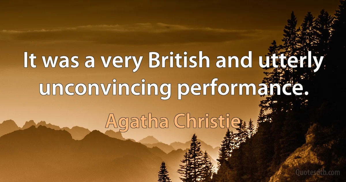 It was a very British and utterly unconvincing performance. (Agatha Christie)