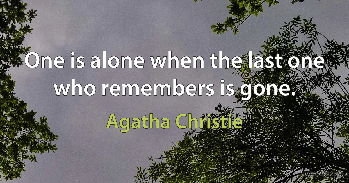 One is alone when the last one who remembers is gone. (Agatha Christie)