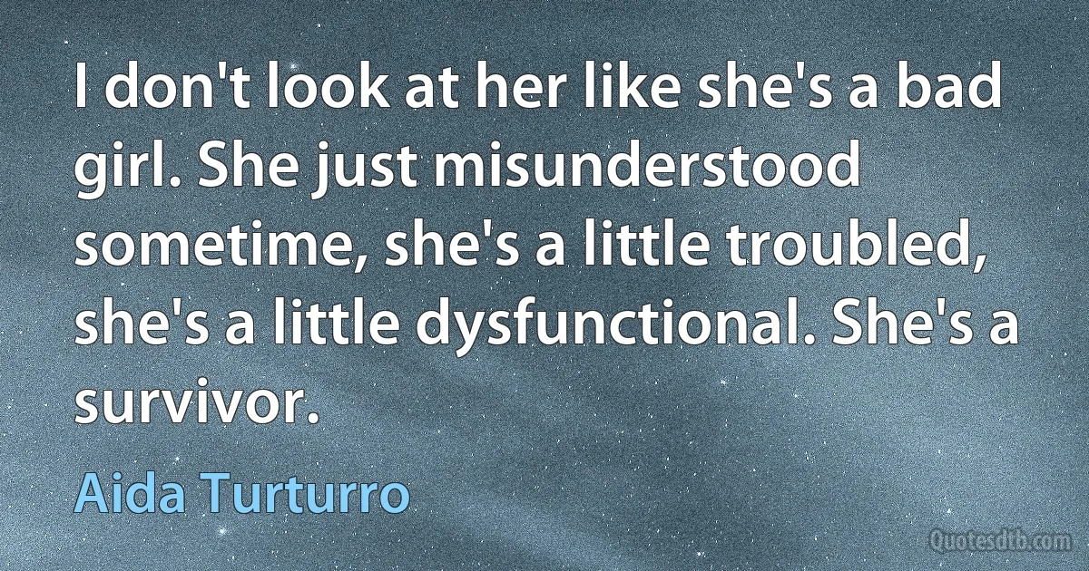 I don't look at her like she's a bad girl. She just misunderstood sometime, she's a little troubled, she's a little dysfunctional. She's a survivor. (Aida Turturro)