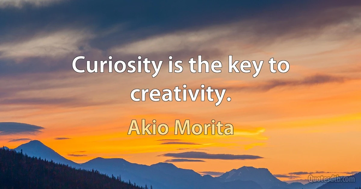 Curiosity is the key to creativity. (Akio Morita)