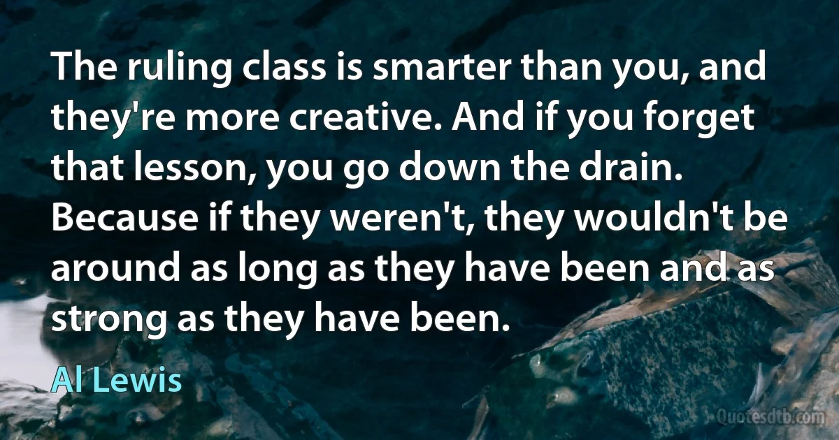 The ruling class is smarter than you, and they're more creative. And if you forget that lesson, you go down the drain. Because if they weren't, they wouldn't be around as long as they have been and as strong as they have been. (Al Lewis)