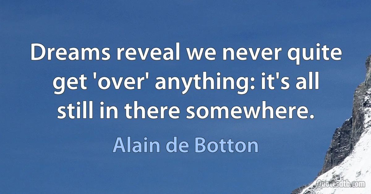 Dreams reveal we never quite get 'over' anything: it's all still in there somewhere. (Alain de Botton)