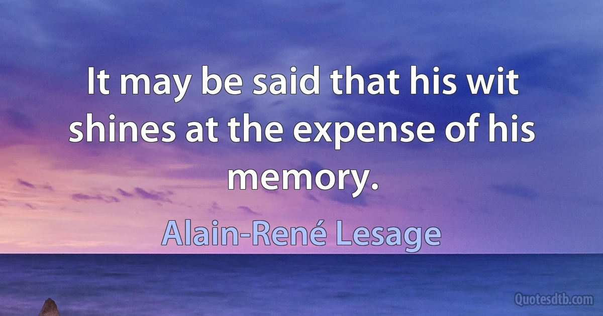 It may be said that his wit shines at the expense of his memory. (Alain-René Lesage)