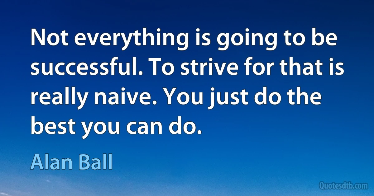 Not everything is going to be successful. To strive for that is really naive. You just do the best you can do. (Alan Ball)