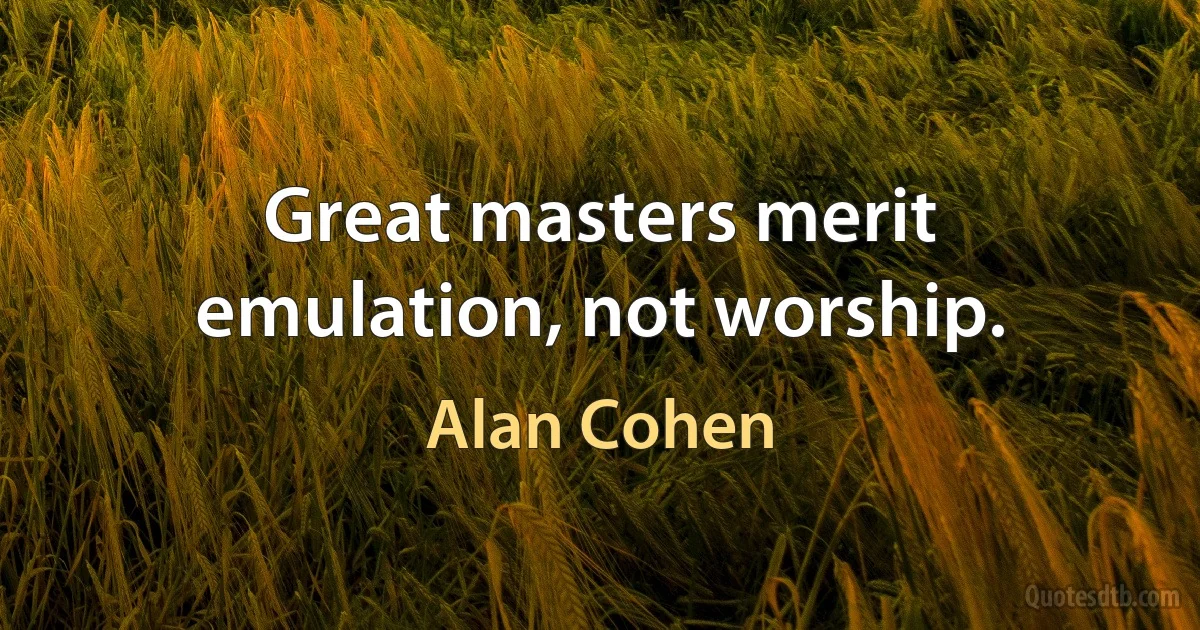 Great masters merit emulation, not worship. (Alan Cohen)