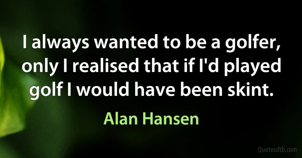 I always wanted to be a golfer, only I realised that if I'd played golf I would have been skint. (Alan Hansen)