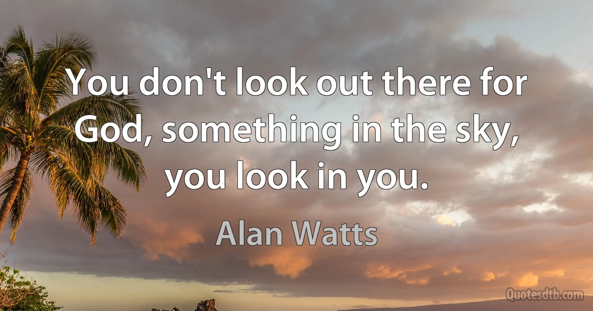 You don't look out there for God, something in the sky, you look in you. (Alan Watts)