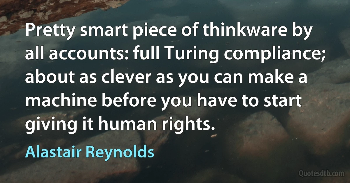 Pretty smart piece of thinkware by all accounts: full Turing compliance; about as clever as you can make a machine before you have to start giving it human rights. (Alastair Reynolds)