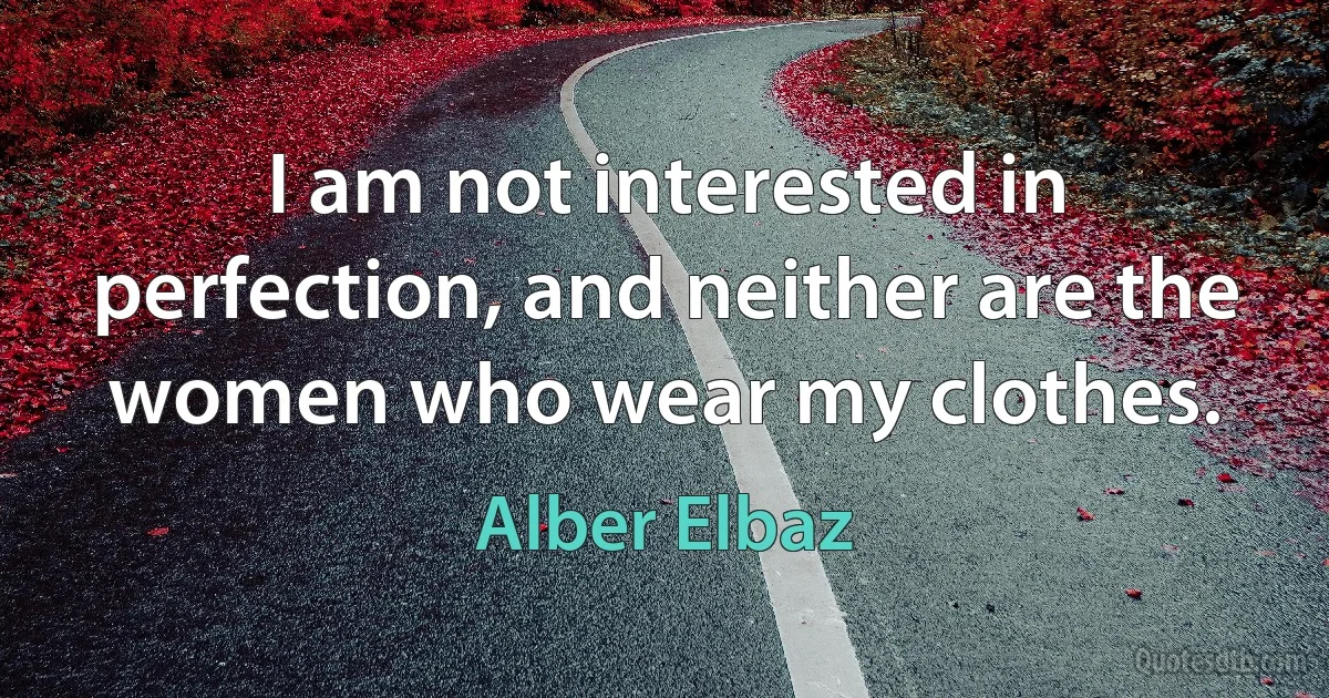 I am not interested in perfection, and neither are the women who wear my clothes. (Alber Elbaz)