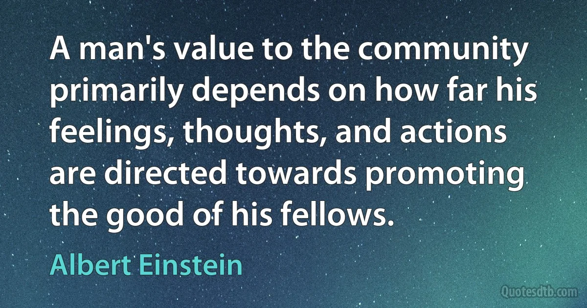 A man's value to the community primarily depends on how far his feelings, thoughts, and actions are directed towards promoting the good of his fellows. (Albert Einstein)