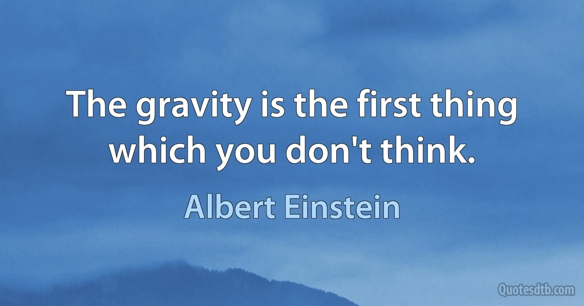 The gravity is the first thing which you don't think. (Albert Einstein)