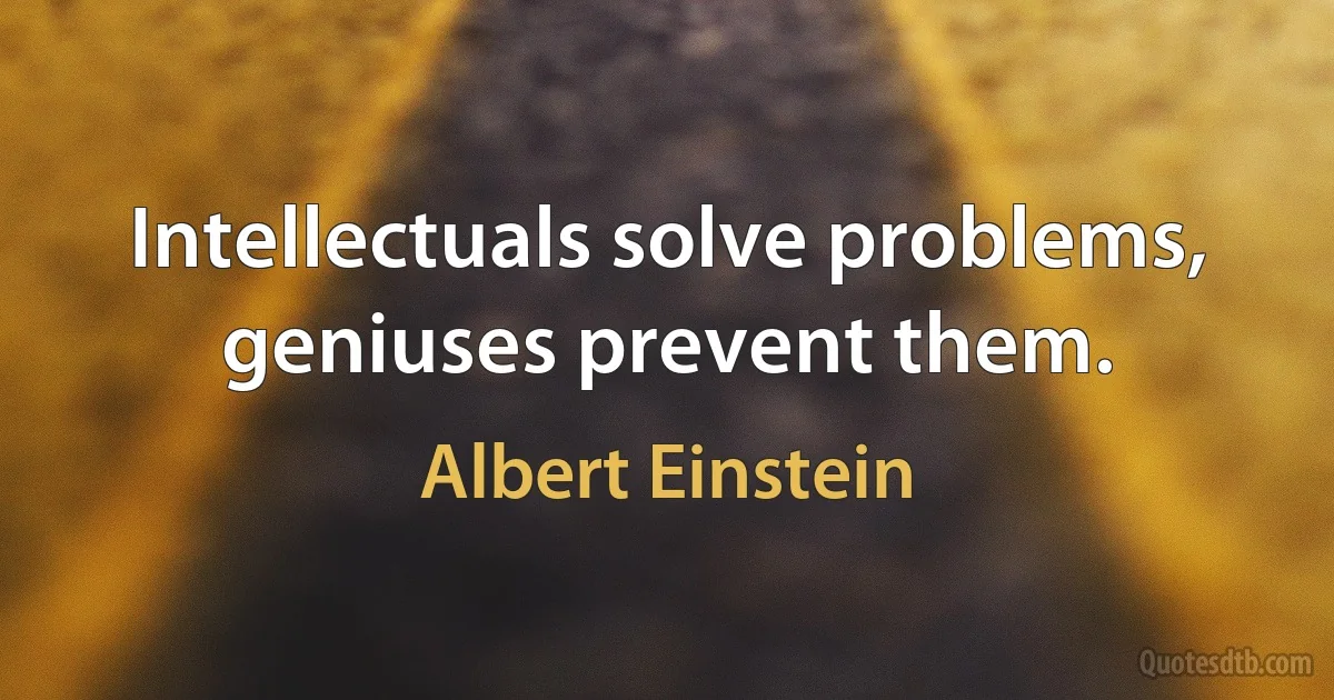 Intellectuals solve problems, geniuses prevent them. (Albert Einstein)