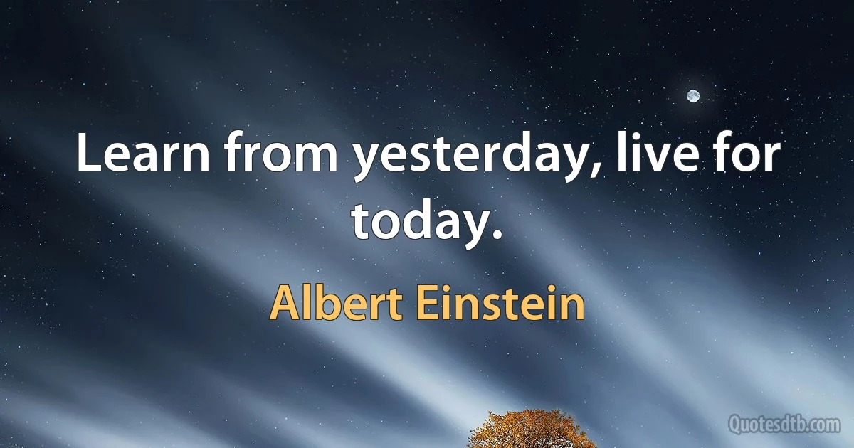 Learn from yesterday, live for today. (Albert Einstein)