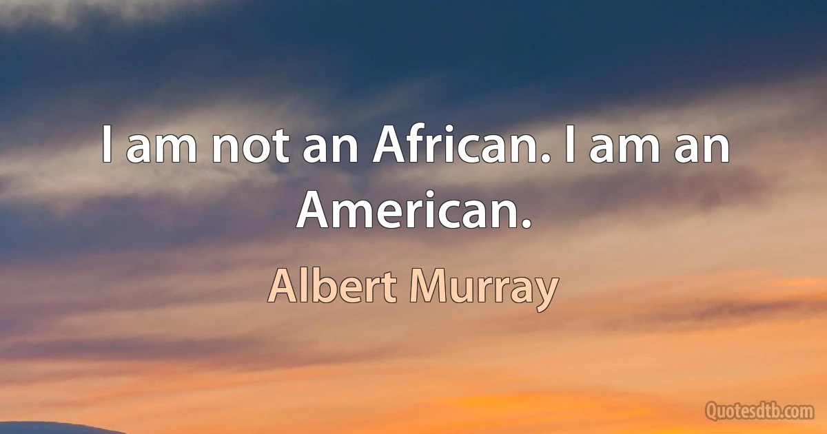 I am not an African. I am an American. (Albert Murray)