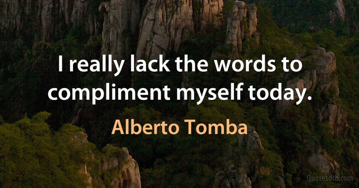 I really lack the words to compliment myself today. (Alberto Tomba)