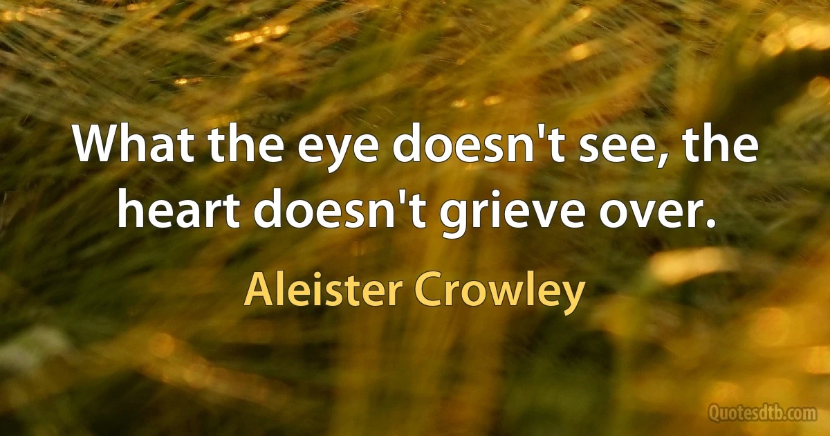 What the eye doesn't see, the heart doesn't grieve over. (Aleister Crowley)