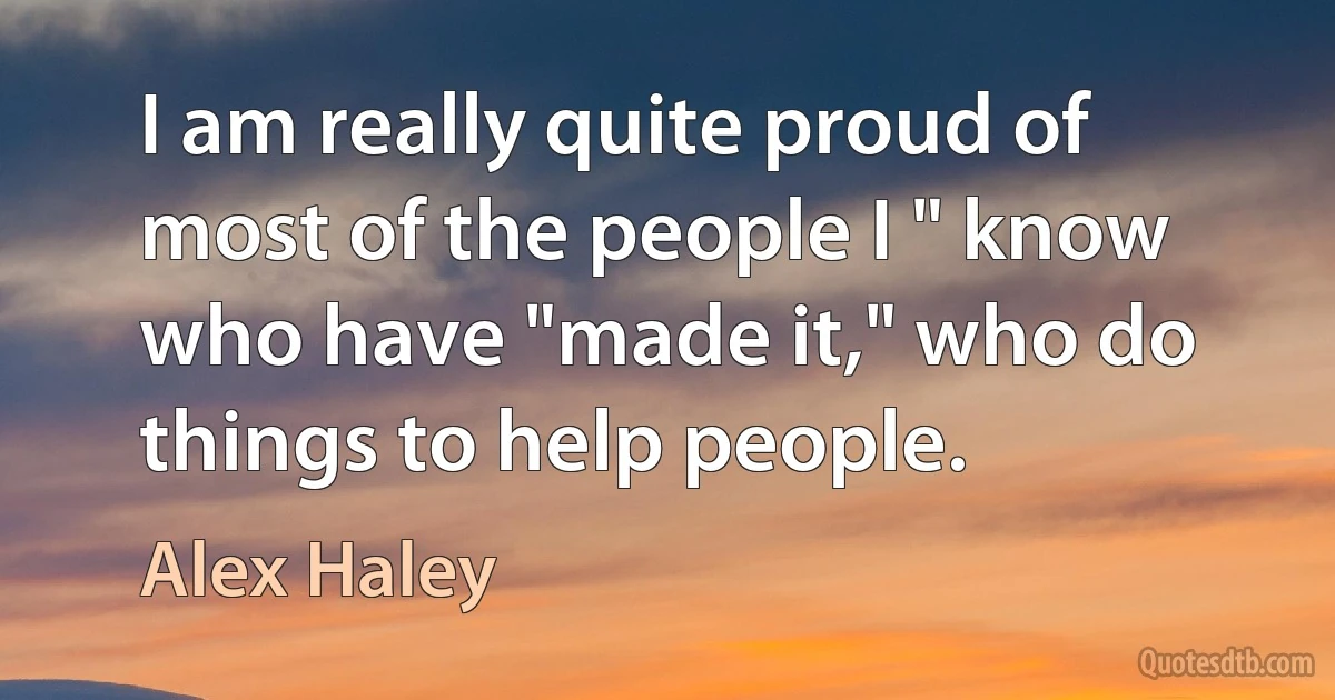 I am really quite proud of most of the people I " know who have "made it," who do things to help people. (Alex Haley)