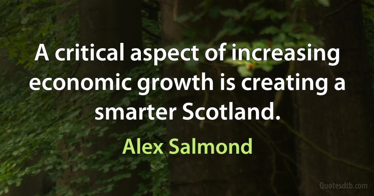 A critical aspect of increasing economic growth is creating a smarter Scotland. (Alex Salmond)