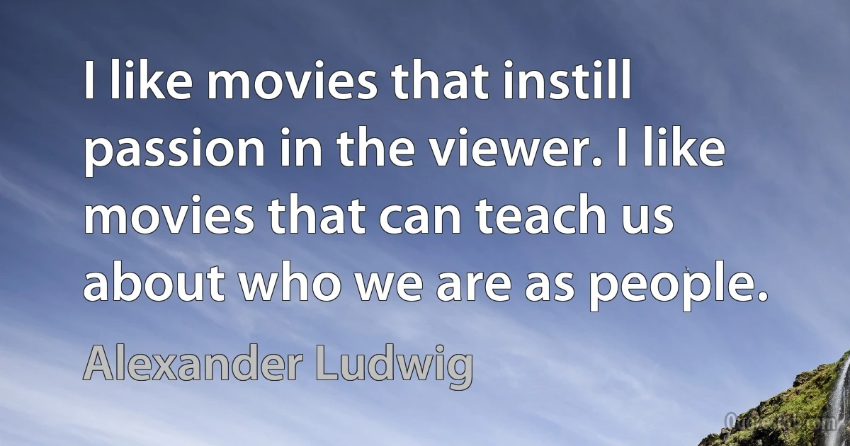 I like movies that instill passion in the viewer. I like movies that can teach us about who we are as people. (Alexander Ludwig)